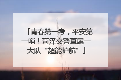 青春第一考，平安第一哨！菏泽交警直属一大队“超能护航”